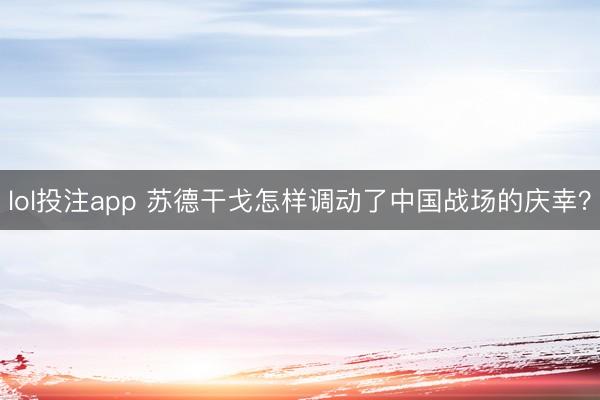 lol投注app 苏德干戈怎样调动了中国战场的庆幸？