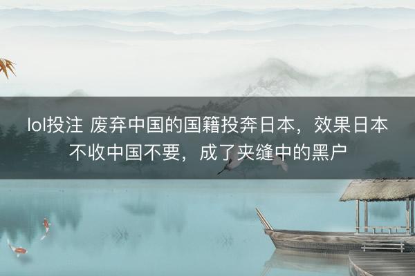 lol投注 废弃中国的国籍投奔日本，效果日本不收中国不要，成了夹缝中的黑户