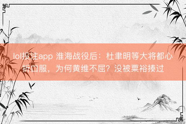 lol投注app 淮海战役后：杜聿明等大将都心折口服，为何黄维不屈？没被粟裕揍过