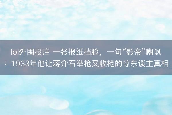 lol外围投注 一张报纸挡脸，一句“影帝”嘲讽：1933年他让蒋介石举枪又收枪的惊东谈主真相