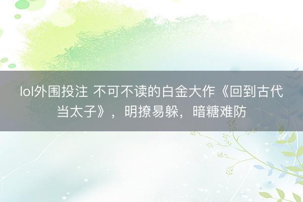 lol外围投注 不可不读的白金大作《回到古代当太子》,明撩易躲,暗糖难防