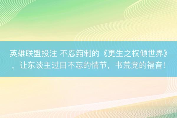 英雄联盟投注 不忍箝制的《更生之权倾世界》，让东谈主过目不忘的情节，书荒党的福音！