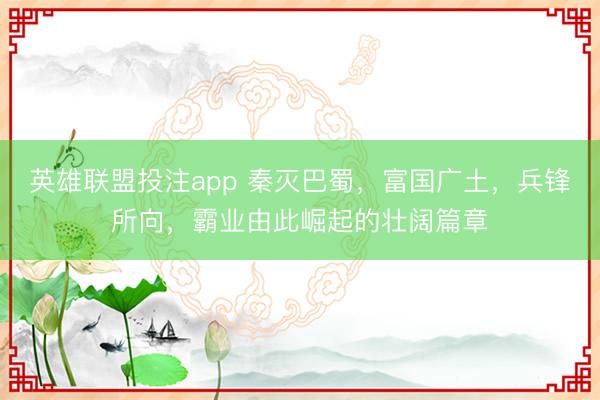 英雄联盟投注app 秦灭巴蜀，富国广土，兵锋所向，霸业由此崛起的壮阔篇章