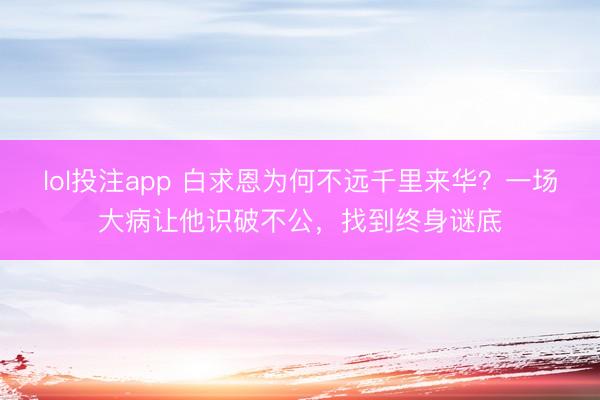 lol投注app 白求恩为何不远千里来华？一场大病让他识破不公，找到终身谜底