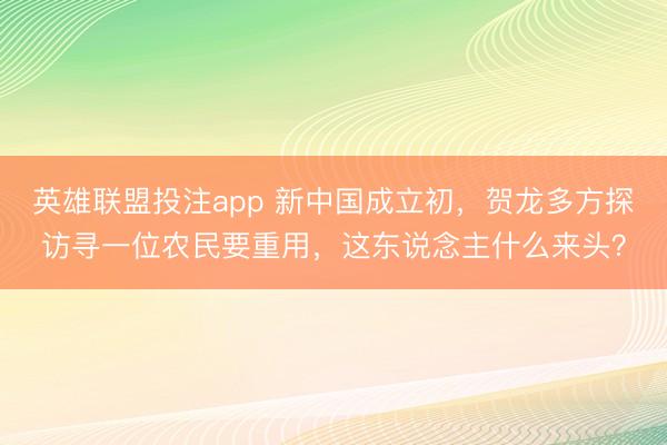 英雄联盟投注app 新中国成立初，贺龙多方探访寻一位农民要重用，这东说念主什么来头？