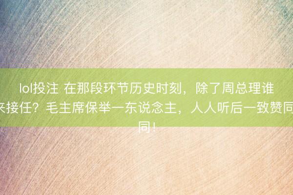 lol投注 在那段环节历史时刻，除了周总理谁来接任？毛主席保举一东说念主，人人听后一致赞同！