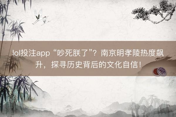 lol投注app “吵死朕了”？南京明孝陵热度飙升，探寻历史背后的文化自信！