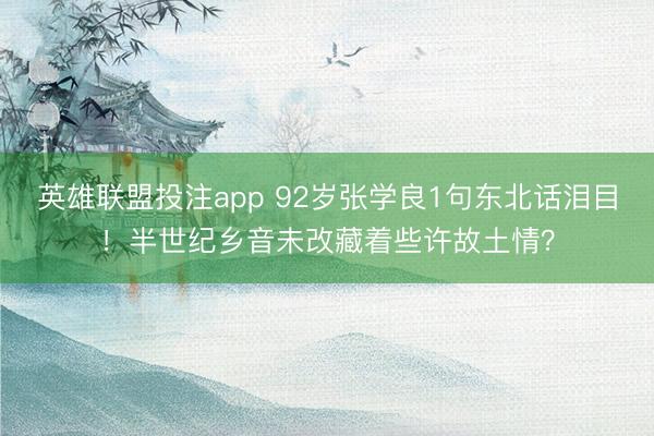 英雄联盟投注app 92岁张学良1句东北话泪目！半世纪乡音未改藏着些许故土情？