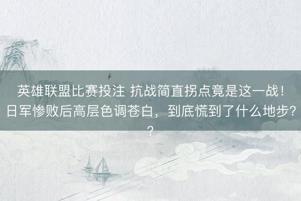 英雄联盟比赛投注 抗战简直拐点竟是这一战！日军惨败后高层色调苍白，到底慌到了什么地步？