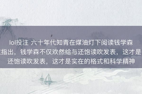 lol投注 六十年代知青在煤油灯下阅读钱学森的论文发现空幻后勇敢指出，钱学森不仅欢然给与还饱读吹发表，这才是实在的格式和科学精神