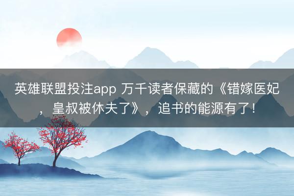 英雄联盟投注app 万千读者保藏的《错嫁医妃，皇叔被休夫了》，追书的能源有了！