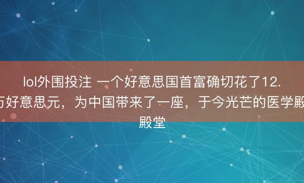 lol外围投注 一个好意思国首富确切花了12.5万好意思元，为中国带来了一座，于今光芒的医学殿堂