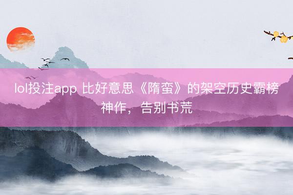 lol投注app 比好意思《隋蛮》的架空历史霸榜神作，告别书荒