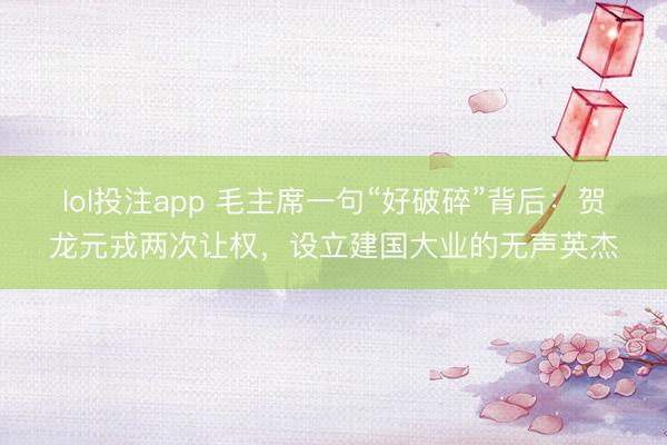 lol投注app 毛主席一句“好破碎”背后:贺龙元戎两次让权,设立建国大业的无声英杰