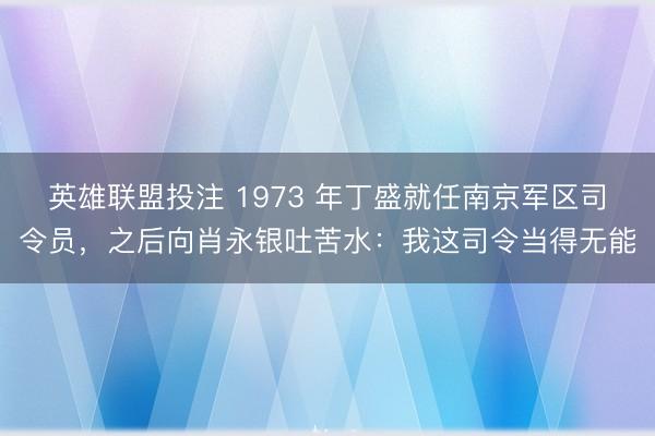 英雄联盟投注 1973 年丁盛就任南京军区司令员，之后向肖永银吐苦水：我这司令当得无能