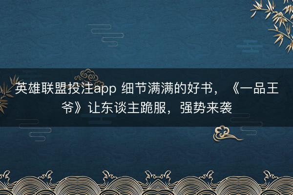 英雄联盟投注app 细节满满的好书，《一品王爷》让东谈主跪服，强势来袭