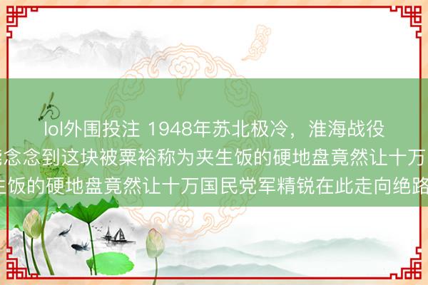 lol外围投注 1948年苏北极冷，淮海战役第一战在碾庄打响，谁能念念到这块被粟裕称为夹生饭的硬地盘竟然让十万国民党军精锐在此走向绝路？