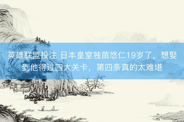英雄联盟投注 日本皇室独苗悠仁19岁了，想娶到他得过四大关卡，第四条真的太难堪