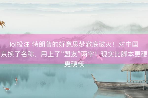 lol投注 特朗普的好意思梦澈底破灭！对中国普京换了名称，用上了“盟友”两字！现实比脚本更硬核
