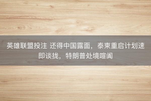 英雄联盟投注 还得中国露面，泰柬重启计划速即谈拢，特朗普处境喧阗