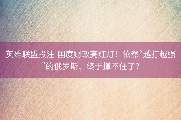 英雄联盟投注 国度财政亮红灯！依然“越打越强”的俄罗斯，终于撑不住了？