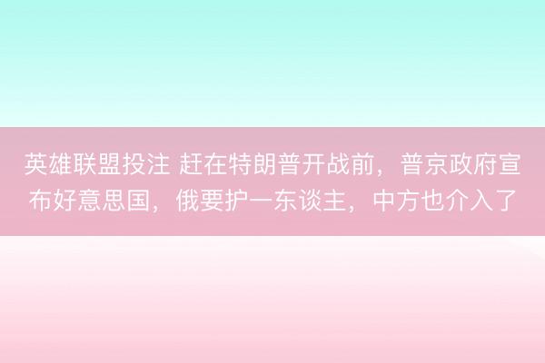英雄联盟投注 赶在特朗普开战前，普京政府宣布好意思国，俄要护一东谈主，中方也介入了