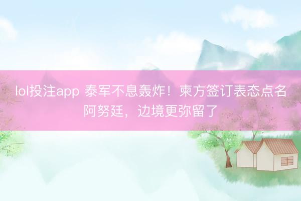 lol投注app 泰军不息轰炸！柬方签订表态点名阿努廷，边境更弥留了