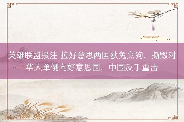 英雄联盟投注 拉好意思两国获兔烹狗，撕毁对华大单倒向好意思国，中国反手重击