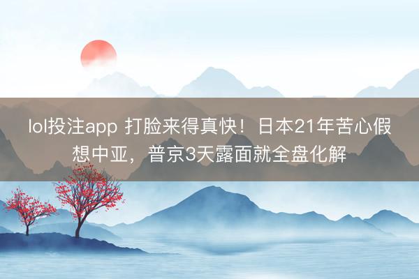lol投注app 打脸来得真快！日本21年苦心假想中亚，普京3天露面就全盘化解