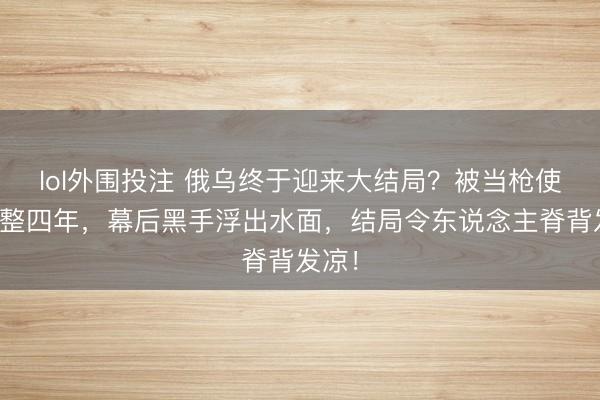 lol外围投注 俄乌终于迎来大结局？被当枪使了整整四年，幕后黑手浮出水面，结局令东说念主脊背发凉！