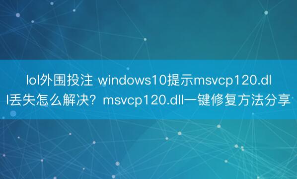 lol外围投注 windows10提示msvcp120.dll丢失怎么解决？msvcp120.dll一键修复方法分享