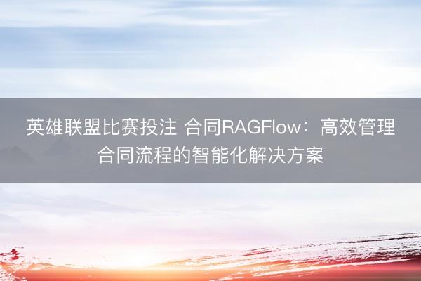 英雄联盟比赛投注 合同RAGFlow:高效管理合同流程的智能化解决方案