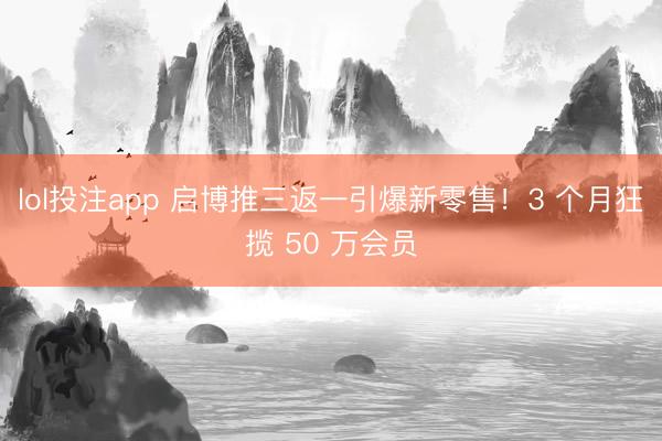 lol投注app 启博推三返一引爆新零售！3 个月狂揽 50 万会员