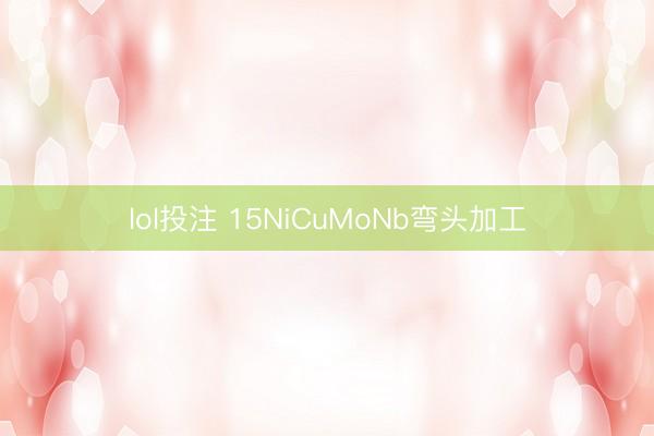lol投注 15NiCuMoNb弯头加工