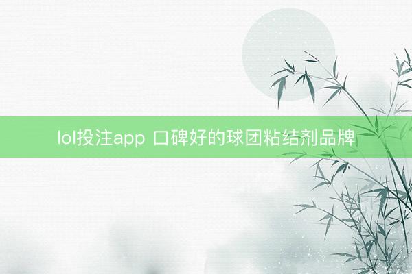 lol投注app 口碑好的球团粘结剂品牌