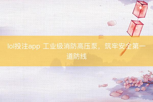 lol投注app 工业级消防高压泵，筑牢安全第一道防线