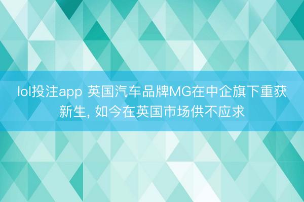 lol投注app 英国汽车品牌MG在中企旗下重获新生, 如今在英国市场供不应求
