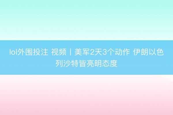 lol外围投注 视频丨美军2天3个动作 伊朗以色列沙特皆亮明态度