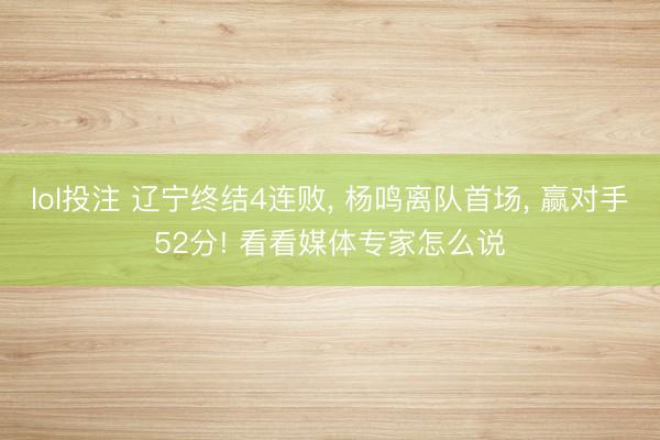 lol投注 辽宁终结4连败, 杨鸣离队首场, 赢对手52分! 看看媒体专家怎么说