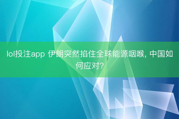 lol投注app 伊朗突然掐住全球能源咽喉, 中国如何应对?