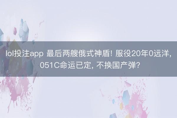 lol投注app 最后两艘俄式神盾! 服役20年0远洋, 051C命运已定, 不换国产弹?