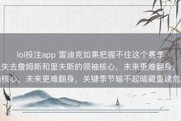 lol投注app 雷迪克如果把握不住这个赛季，会造成严重影响，湖人失去詹姆斯和里夫斯的领袖核心，未来更难翻身，关键季节输不起暗藏重建危机