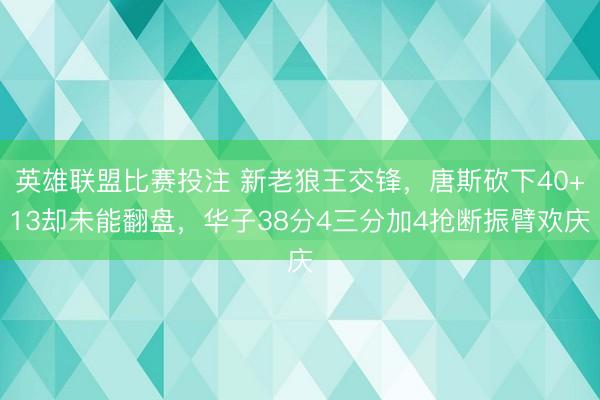 英雄联盟比赛投注 新老狼王交锋，唐斯砍下40+13却未能翻盘，华子38分4三分加4抢断振臂欢庆