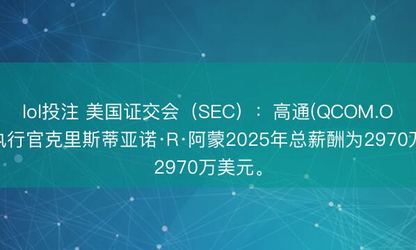lol投注 美国证交会（SEC）：高通(QCOM.O)首席执行官克里斯蒂亚诺·R·阿蒙2025年总薪酬为2970万美元。
