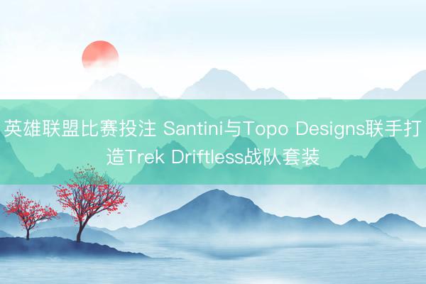 英雄联盟比赛投注 Santini与Topo Designs联手打造Trek Driftless战队套装