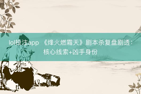 lol投注app 《烽火燃霜天》剧本杀复盘剧透:核心线索+凶手身份