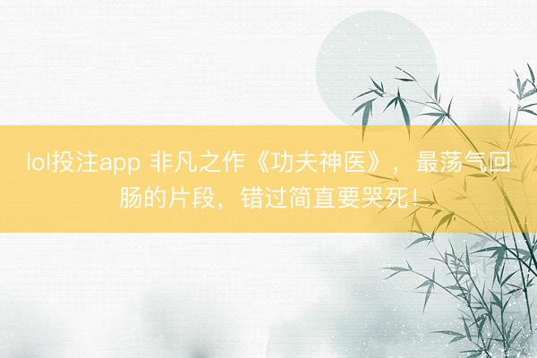 lol投注app 非凡之作《功夫神医》，最荡气回肠的片段，错过简直要哭死！