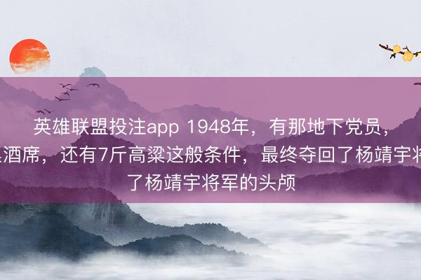 英雄联盟投注app 1948年，有那地下党员，凭借着3桌酒席，还有7斤高粱这般条件，最终夺回了杨靖宇将军的头颅