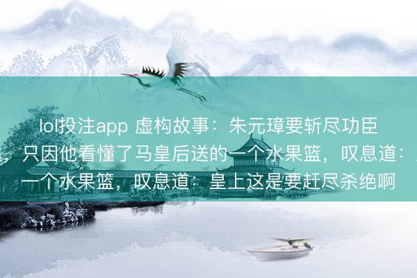 lol投注app 虚构故事：朱元璋要斩尽功臣，刘伯温却能全身而退，只因他看懂了马皇后送的一个水果篮，叹息道：皇上这是要赶尽杀绝啊