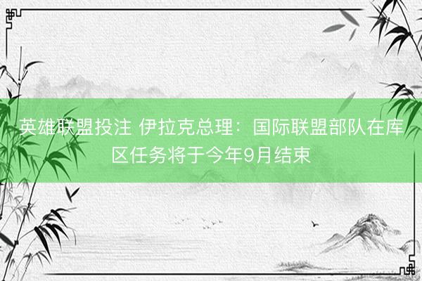 英雄联盟投注 伊拉克总理：国际联盟部队在库区任务将于今年9月结束